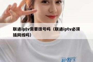 联通iptv需要拨号吗（联通iptv必须插网线吗）
