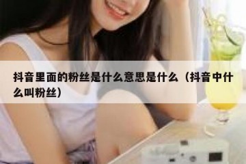 抖音里面的粉丝是什么意思是什么（抖音中什么叫粉丝）