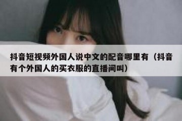 抖音短视频外国人说中文的配音哪里有（抖音有个外国人的买衣服的直播间叫）