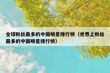 全球粉丝最多的中国明星排行榜（世界上粉丝最多的中国明星排行榜）