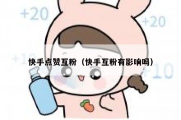 快手点赞互粉（快手互粉有影响吗）