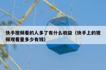 快手视频看的人多了有什么收益（快手上的视频观看量多少有钱）