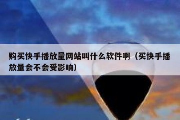购买快手播放量网站叫什么软件啊（买快手播放量会不会受影响）