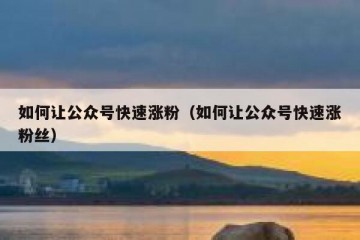 如何让公众号快速涨粉（如何让公众号快速涨粉丝）