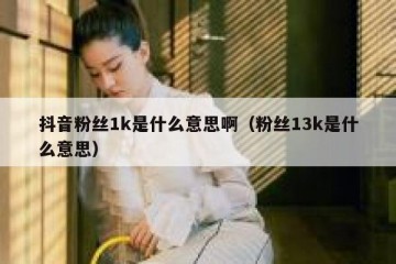 抖音粉丝1k是什么意思啊（粉丝13k是什么意思）