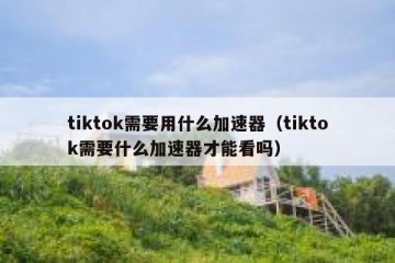 tiktok需要用什么加速器（tiktok需要什么加速器才能看吗）
