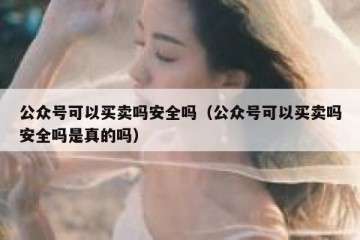 公众号可以买卖吗安全吗（公众号可以买卖吗安全吗是真的吗）