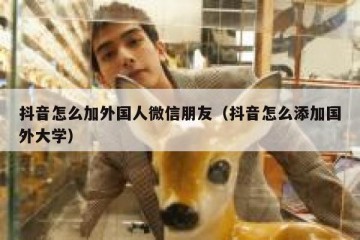 抖音怎么加外国人微信朋友（抖音怎么添加国外大学）