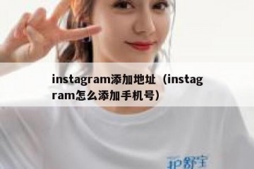 instagram添加地址（instagram怎么添加手机号）