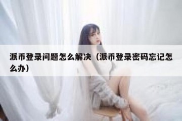 派币登录问题怎么解决（派币登录密码忘记怎么办）