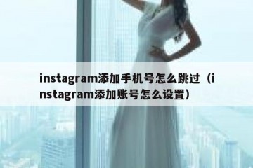 instagram添加手机号怎么跳过（instagram添加账号怎么设置）