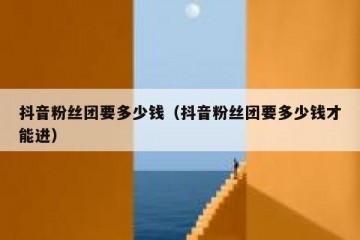 抖音粉丝团要多少钱（抖音粉丝团要多少钱才能进）