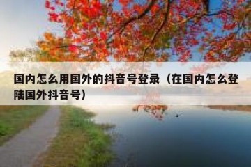 国内怎么用国外的抖音号登录（在国内怎么登陆国外抖音号）