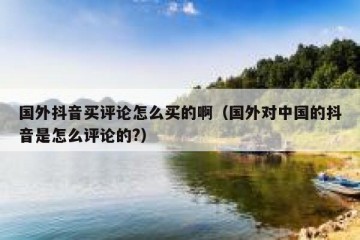 国外抖音买评论怎么买的啊（国外对中国的抖音是怎么评论的?）