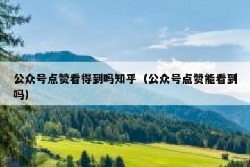 公众号点赞看得到吗知乎（公众号点赞能看到吗）