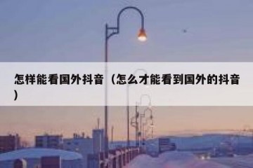 怎样能看国外抖音（怎么才能看到国外的抖音）