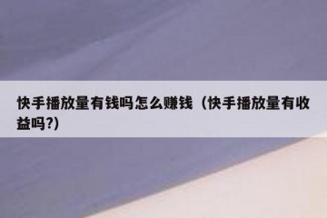 快手播放量有钱吗怎么赚钱（快手播放量有收益吗?）