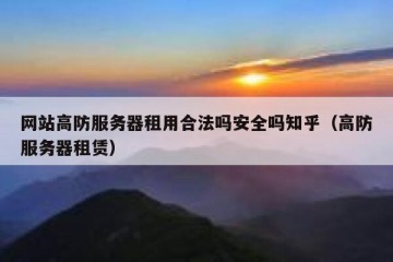 网站高防服务器租用合法吗安全吗知乎（高防服务器租赁）