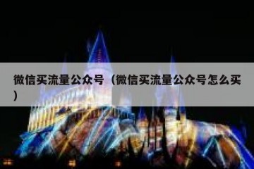 微信买流量公众号（微信买流量公众号怎么买）