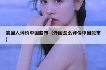 美国人评价中国股市（外国怎么评价中国股市）