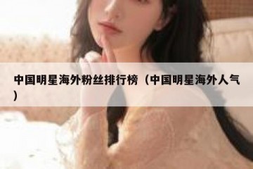 中国明星海外粉丝排行榜（中国明星海外人气）