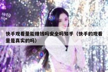 快手观看量能赚钱吗安全吗知乎（快手的观看量是真实的吗）