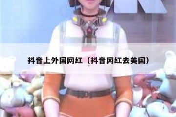 抖音上外国网红（抖音网红去美国）