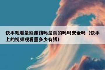 快手观看量能赚钱吗是真的吗吗安全吗（快手上的视频观看量多少有钱）