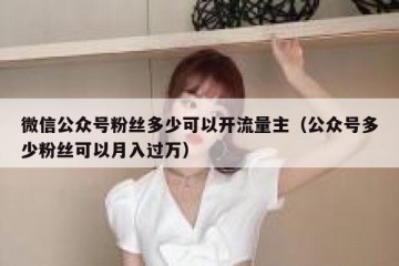 微信公众号粉丝多少可以开流量主（公众号多少粉丝可以月入过万）