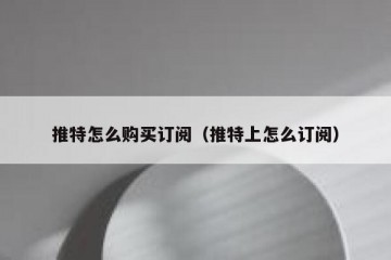 推特怎么购买订阅（推特上怎么订阅）