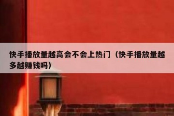 快手播放量越高会不会上热门（快手播放量越多越赚钱吗）