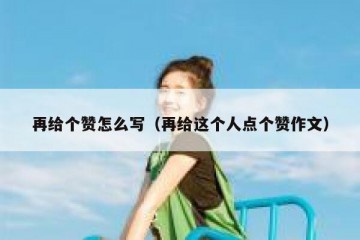 再给个赞怎么写（再给这个人点个赞作文）