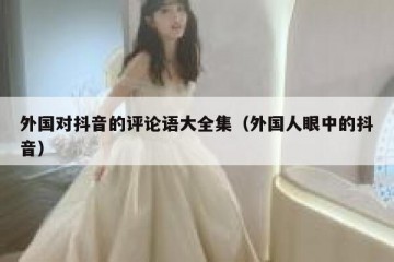 外国对抖音的评论语大全集（外国人眼中的抖音）