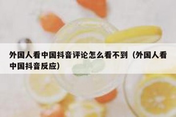 外国人看中国抖音评论怎么看不到（外国人看中国抖音反应）