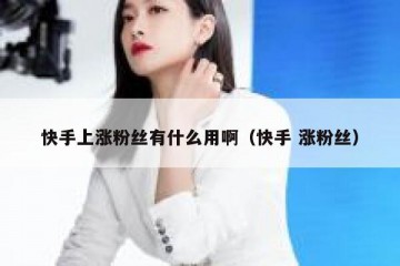 快手上涨粉丝有什么用啊（快手 涨粉丝）