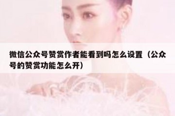 微信公众号赞赏作者能看到吗怎么设置（公众号的赞赏功能怎么开）