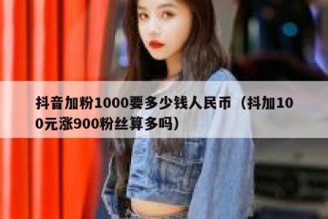 抖音加粉1000要多少钱人民币（抖加100元涨900粉丝算多吗）