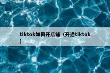 tiktok如何开店铺（开通tiktok）