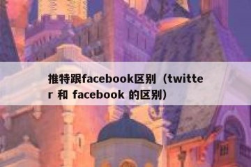 推特跟facebook区别（twitter 和 facebook 的区别）