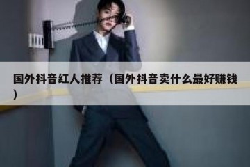 国外抖音红人推荐（国外抖音卖什么最好赚钱）