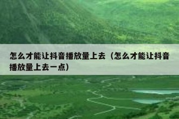 怎么才能让抖音播放量上去（怎么才能让抖音播放量上去一点）