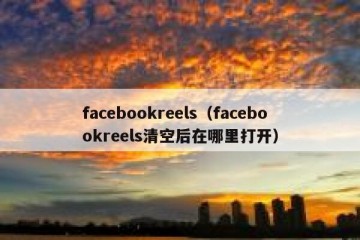 facebookreels（facebookreels清空后在哪里打开）