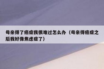 母亲得了癌症我很难过怎么办（母亲得癌症之后我好像焦虑症了）