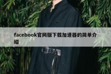 facebook官网版下载加速器的简单介绍