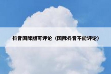 抖音国际版可评论（国际抖音不能评论）