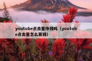 youtube点击量挣钱吗（youtube点击量怎么算钱）
