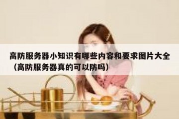 高防服务器小知识有哪些内容和要求图片大全（高防服务器真的可以防吗）