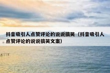 抖音吸引人点赞评论的说说搞笑（抖音吸引人点赞评论的说说搞笑文案）