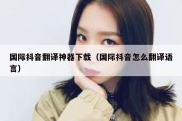 国际抖音翻译神器下载（国际抖音怎么翻译语言）