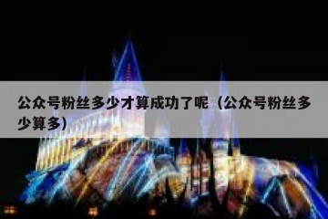 公众号粉丝多少才算成功了呢（公众号粉丝多少算多）